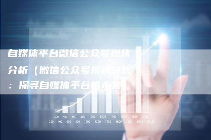 自媒体平台微信公众号现状分析（微信公众号现状分析：探寻自媒体平台的未来）-直编软文营销网