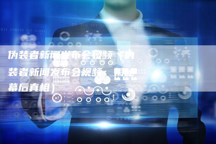 伪装者新闻发布会视频（伪装者新闻发布会视频：揭秘幕后真相）