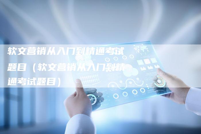 软文营销从入门到精通考试题目（软文营销从入门到精通考试题目）